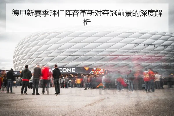 德甲新赛季拜仁阵容革新对夺冠前景的深度解析